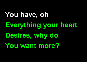 You have, oh
Everything your heart

Desires, why do
You want more?