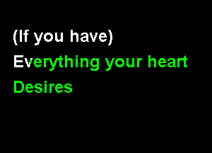 (If you have)
Everything your heart

Desires