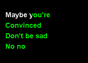 Maybe you're
Convinced

Don't be sad
No no