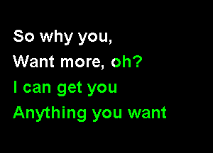 So why you,
Want more, oh?

I can get you
Anything you want