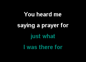 You heard me

saying a prayer for

just what

I was there for