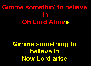 Gimme somethin' to believe
in
Oh Lord Above

Gimme something to
benevein
Now Lord arise
