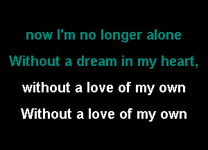 now I'm no longer alone
Without a dream in my heart,
without a love of my own

Without a love of my own