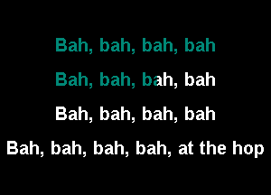 Bah, bah, bah, bah
Bah, bah, bah, bah

Bah, bah, bah, bah
Bah, bah, bah, bah, at the hop