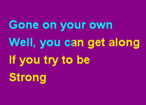 Gone on your own
Well, you can get along

If you try to be
Strong