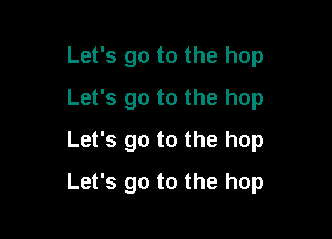 Let's go to the hop
Let's go to the hop
Let's go to the hop

Let's go to the hop