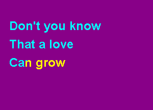 Don't you know
That a love

Can grow
