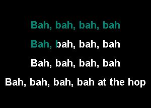 Bah, bah, bah, bah
Bah, bah, bah, bah

Bah, bah, bah, bah
Bah, bah, bah, bah at the hop