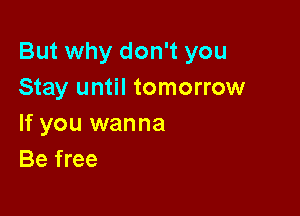 But why don't you
Stay until tomorrow

If you wanna
Be free