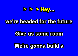 '5' Hey...
we're headed for the future

Give us some room

We're gonna build a