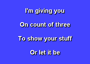 I'm giving you

On count of three

To show your stuff

Or let it be