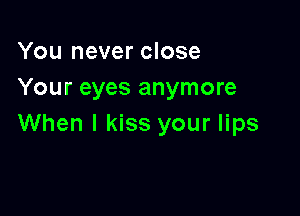 You never close
Your eyes anymore

When I kiss your lips