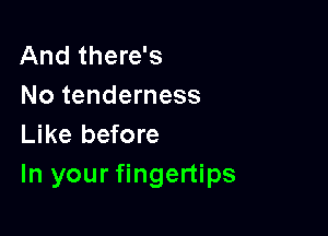 And there's
No tenderness

Like before
In your fingertips
