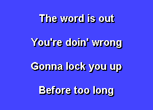 The word is out

You're doin' wrong

Gonna lock you up

Before too long