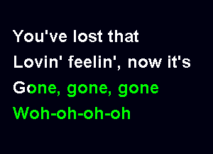 You've lost that
Lovin' feelin', now it's

Gone, gone, gone
Woh-oh-oh-oh