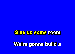 Give us some room

We're gonna build a