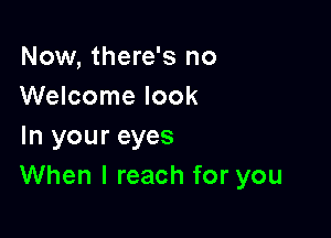 Now, there's no
Welcome look

In your eyes
When I reach for you