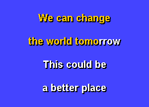 We can change

the world tomorrow
This could be

a better place