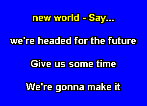 new world - Say...
we're headed for the future

Give us some time

We're gonna make it