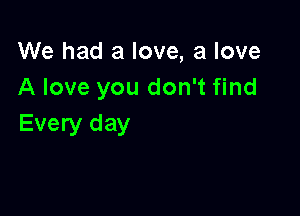 We had a love, a love
A love you don't find

Every day