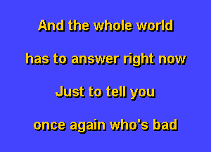 And the whole world

has to answer right now

Just to tell you

once again who's bad