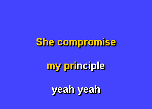 She compromise

my principle

yeah yeah