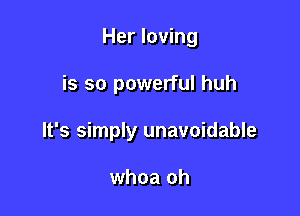 Her loving

is so powerful huh

It's simply unavoidable

whoa oh