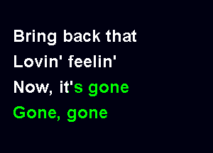 Bring back that
Lovin' feelin'

Now, it's gone
Gone, gone