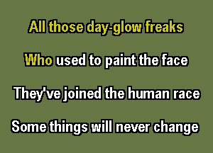 All those day-glow freaks
Who used to paint the face
They'vejoined the human race

Some things will never change