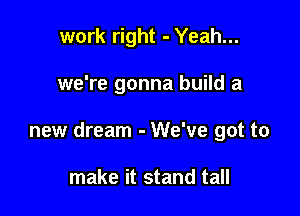 work right - Yeah...

we're gonna build a

new dream - We've got to

make it stand tall