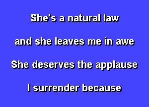 She's a natural law
and she leaves me in awe
She deserves the applause

I surrender because