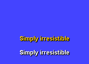 Simply irresistible

Simply irresistible