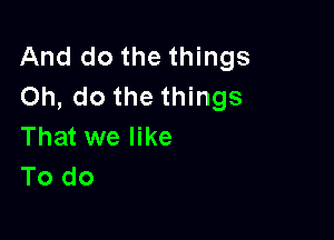 And do the things
Oh, do the things

That we like
To do