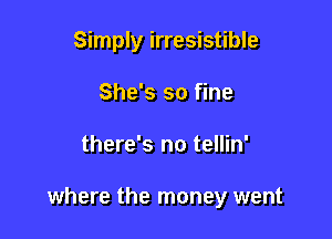 Simply irresistible
She's so fine

there's no tellin'

where the money went