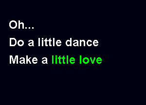Oh...
Do a little dance

Make a little love