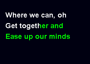 Where we can, oh
Get together and

Ease up our minds