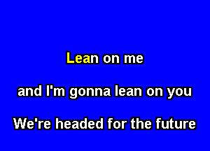 Lean on me

and I'm gonna lean on you

We're headed for the future