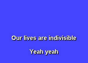 Our lives are indivisible

Yeah yeah
