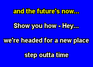 and the future's now...

Show you how - Hey...

we're headed for a new place

step outta time