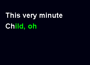 This very minute
Child, oh