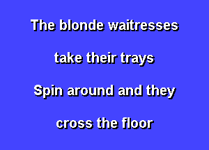 The blonde waitresses

take their trays

Spin around and they

cross the floor