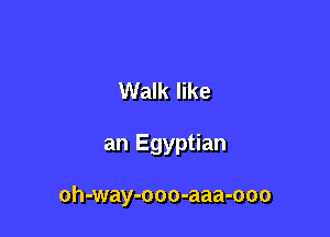 Walk like

an Egyptian

oh-way-ooo-aaa-ooo