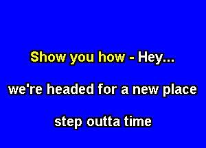 Show you how - Hey...

we're headed for a new place

step outta time
