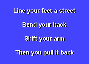 Line your feet a street
Bend your back

Shift your arm

Then you pull it back