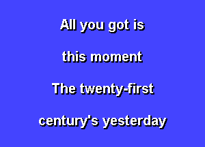 All you got is
this moment

The twenty-first

century's yesterday