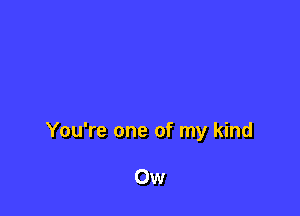 You're one of my kind

Ow