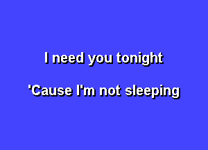 I need you tonight

'Cause I'm not sleeping