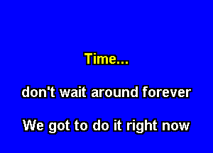 Time...

don't wait around forever

We got to do it right now