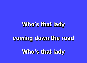 Who's that lady

coming down the road

Who's that lady