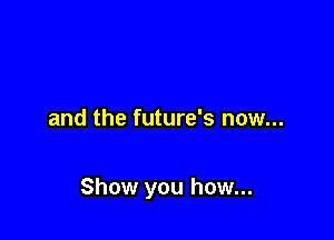 and the future's now...

Show you how...